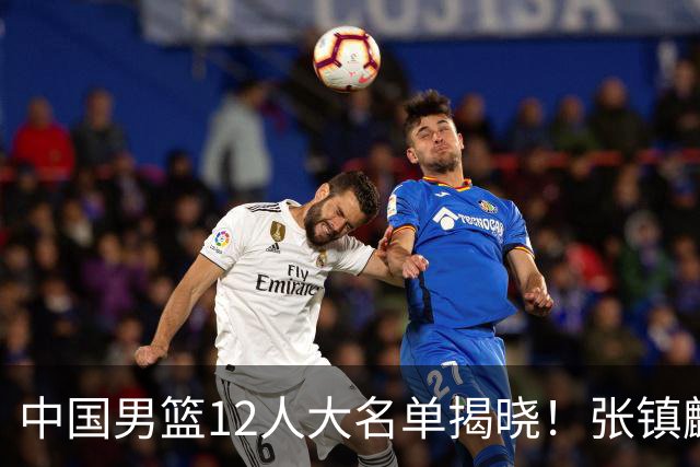 中国男篮12人大名单揭晓！张镇麟落选，崔永熙成功晋级