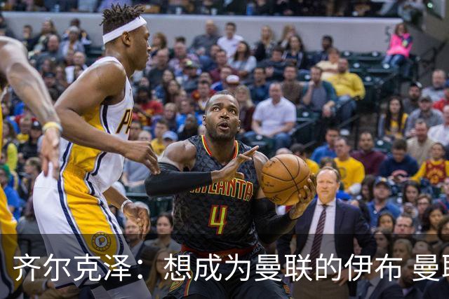 齐尔克泽：想成为曼联的伊布 曼联比拜仁更大