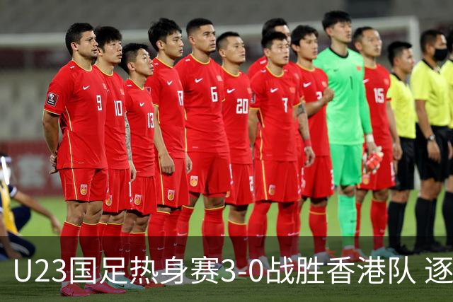 U23国足热身赛3-0战胜香港队 逐梦之路展现希望的光芒